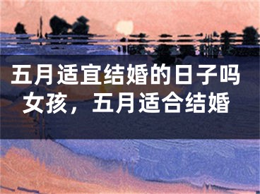 五月适宜结婚的日子吗女孩，五月适合结婚