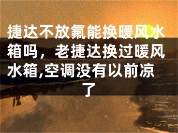捷达不放氟能换暖风水箱吗，老捷达换过暖风水箱,空调没有以前凉了