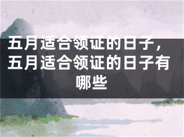 五月适合领证的日子,五月适合领证的日子有哪些