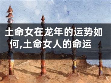 土命女在龙年的运势如何,土命女人的命运