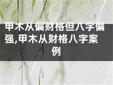 甲木从偏财格但八字偏强,甲木从财格八字案例