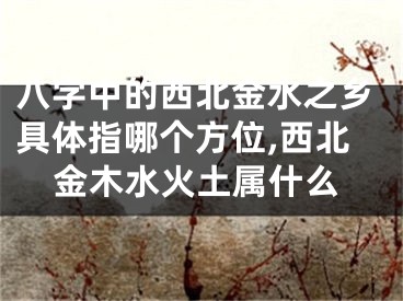 八字中的西北金水之乡具体指哪个方位,西北金木水火土属什么