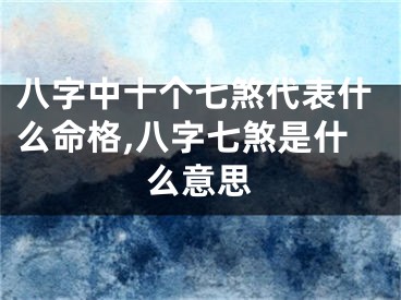 八字中十个七煞代表什么命格,八字七煞是什么意思