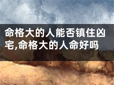 命格大的人能否镇住凶宅,命格大的人命好吗
