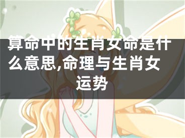 算命中的生肖女命是什么意思,命理与生肖女运势
