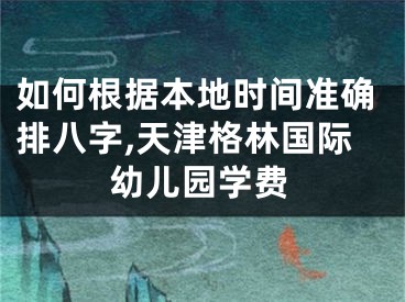 如何根据本地时间准确排八字,天津格林国际幼儿园学费