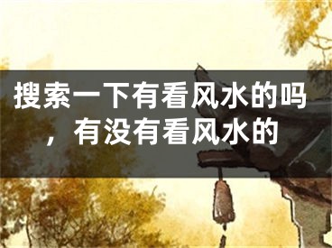 搜索一下有看风水的吗，有没有看风水的