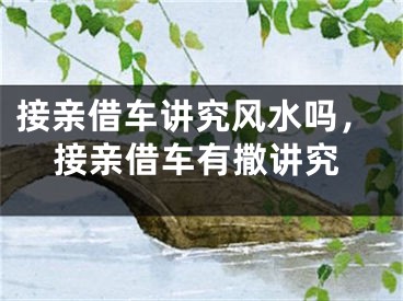 接亲借车讲究风水吗,接亲借车有撒讲究