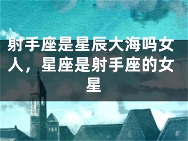 射手座是星辰大海吗女人，星座是射手座的女星