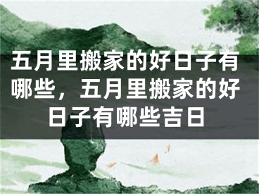 五月里搬家的好日子有哪些,五月里搬家的好日子有哪些吉日