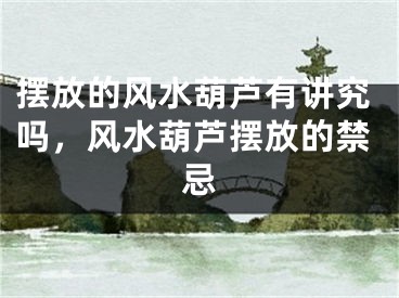 摆放的风水葫芦有讲究吗，风水葫芦摆放的禁忌