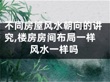 不同房屋风水朝向的讲究,楼房房间布局一样风水一样吗
