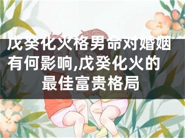 戊癸化火格男命对婚姻有何影响,戊癸化火的最佳富贵格局