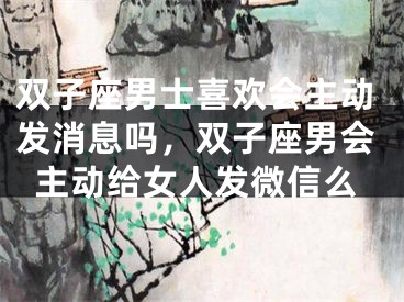 双子座男士喜欢会主动发消息吗，双子座男会主动给女人发微信么