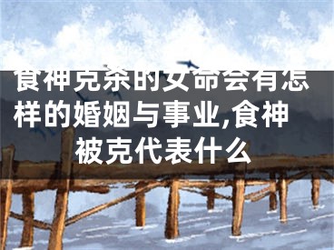 食神克杀的女命会有怎样的婚姻与事业,食神被克代表什么