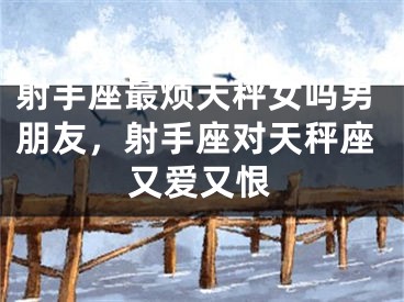 射手座最烦天秤女吗男朋友，射手座对天秤座又爱又恨