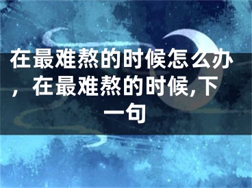 在最难熬的时候怎么办,在最难熬的时候,下一句