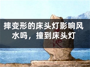 摔变形的床头灯影响风水吗，撞到床头灯