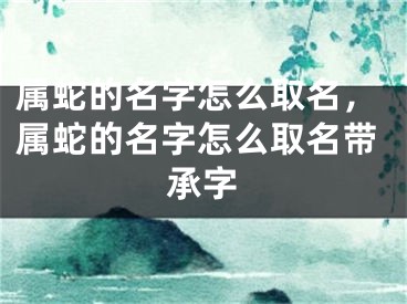 属蛇的名字怎么取名，属蛇的名字怎么取名带承字