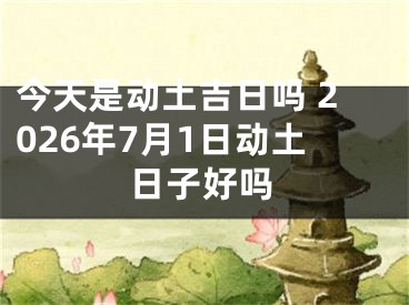 今天是动土吉日吗 2026年7月1日动土日子好吗
