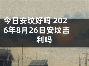 今日安坟好吗 2026年8月26日安坟吉利吗