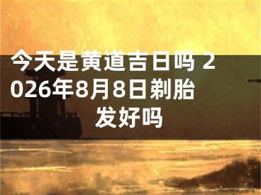 今天是黄道吉日吗 2026年8月8日剃胎发好吗