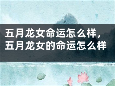 五月龙女命运怎么样,五月龙女的命运怎么样
