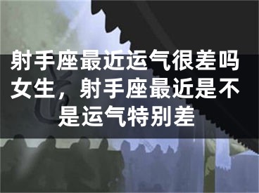 射手座最近运气很差吗女生，射手座最近是不是运气特别差