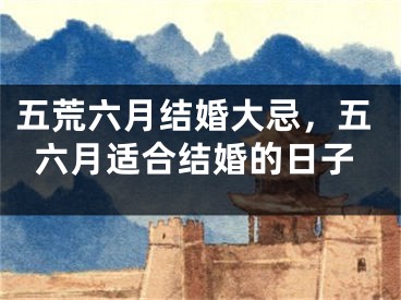 五荒六月结婚大忌，五六月适合结婚的日子