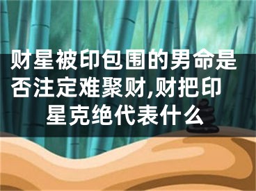 财星被印包围的男命是否注定难聚财,财把印星克绝代表什么