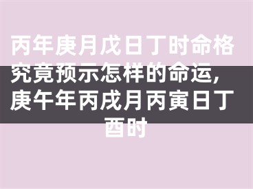 丙年庚月戊日丁时命格究竟预示怎样的命运,庚午年丙戌月丙寅日丁酉时