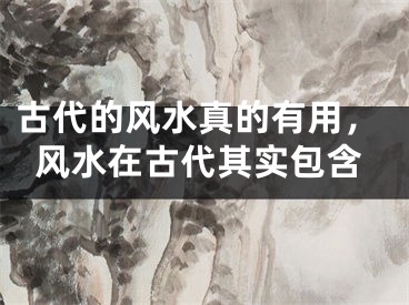 古代的风水真的有用,风水在古代其实包含