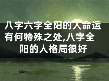 八字六字全阳的人命运有何特殊之处,八字全阳的人格局很好