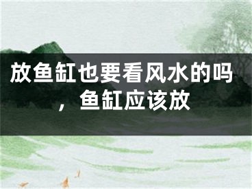 放鱼缸也要看风水的吗,鱼缸应该放