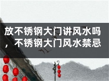 放不锈钢大门讲风水吗,不锈钢大门风水禁忌