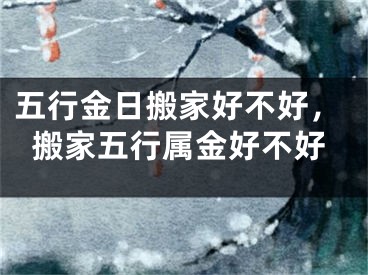 五行金日搬家好不好，搬家五行属金好不好