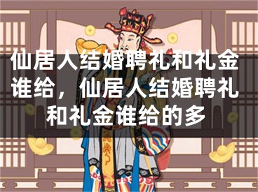 仙居人结婚聘礼和礼金谁给,仙居人结婚聘礼和礼金谁给的多