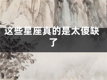 这些星座真的是太傻缺了