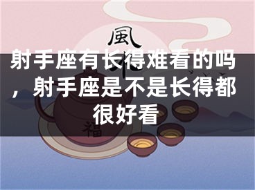 射手座有长得难看的吗,射手座是不是长得都很好看