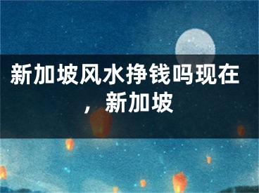 新加坡风水挣钱吗现在，新加坡