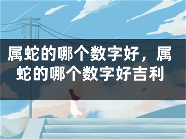 属蛇的哪个数字好,属蛇的哪个数字好吉利