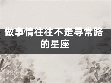 做事情往往不走寻常路的星座