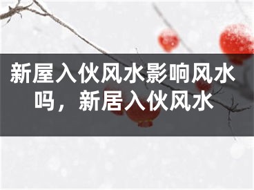 新屋入伙风水影响风水吗，新居入伙风水