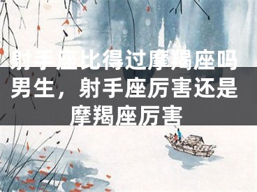 射手座比得过摩羯座吗男生,射手座厉害还是摩羯座厉害