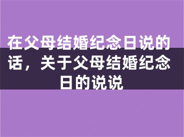在父母结婚纪念日说的话,关于父母结婚纪念日的说说
