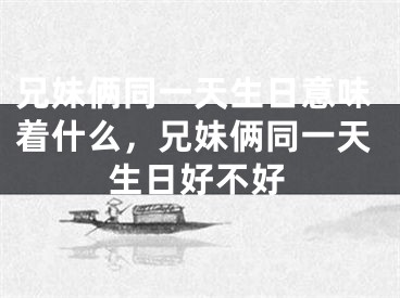 兄妹俩同一天生日意味着什么,兄妹俩同一天生日好不好