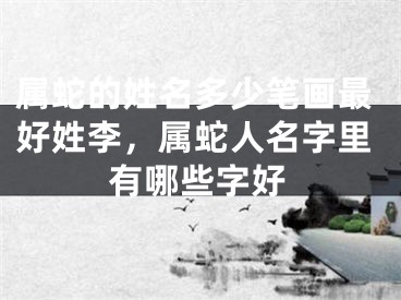 属蛇的姓名多少笔画最好姓李,属蛇人名字里有哪些字好