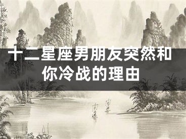 十二星座男朋友突然和你冷战的理由