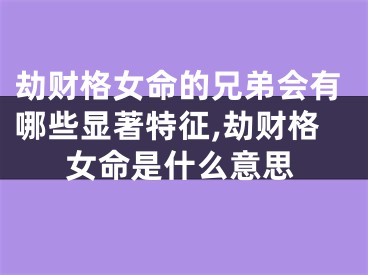 劫财格女命的兄弟会有哪些显著特征,劫财格女命是什么意思