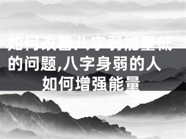 如何改善八字弱能量低的问题,八字身弱的人如何增强能量